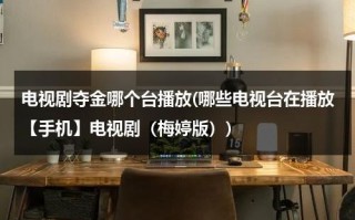 电视剧夺金哪个台播放(哪些电视台在播放【手机】电视剧（梅婷版）)（电视剧夺金在哪个台演）