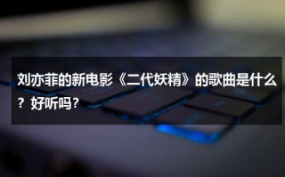 刘亦菲的新电影《二代妖精》的歌曲是什么？好听吗？