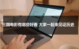 三国电影有哪些好看 大家一起来见证历史（三国的好电影）