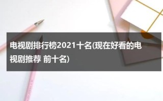 电视剧排行榜2021十名(现在好看的电视剧推荐 前十名)（电视剧好看的推荐几部2021）