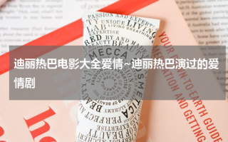 迪丽热巴电影大全爱情~迪丽热巴演过的爱情剧