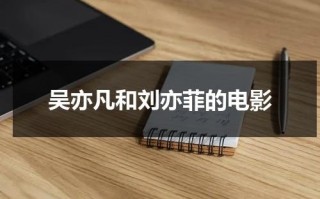 吴亦凡和刘亦菲的电影（吴亦凡和刘亦菲主演）