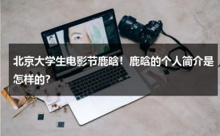 北京大学生电影节鹿晗！鹿晗的个人简介是怎样的？（鹿晗是北京哪个学校的）