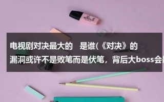 电视剧对决最大的   是谁(《对决》的漏洞或许不是败笔而是伏笔，背后大boss会是谁呢？)（对决什么意思英语怎么说）