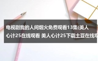 电视剧我的人间烟火免费观看13集(美人心计25在线观看 美人心计25下载土豆在线观看 连续剧美人心计25集)（我们的人间烟火）