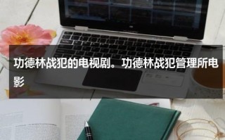 功德林战犯的电视剧。功德林战犯管理所电影（功德林战犯完整名单照片）