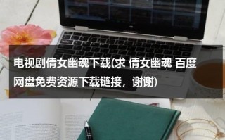 电视剧倩女幽魂下载(求 倩女幽魂 百度网盘免费资源下载链接，谢谢)（倩女幽魂电视剧百度云链接）