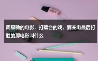 周星驰的电影，打擂台的戏，要充电最后打胜的那电影叫什么（周星驰电影打拳击）