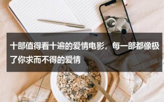 十部值得看十遍的爱情电影，每一部都像极了你求而不得的爱情