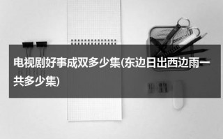 电视剧好事成双多少集(东边日出西边雨一共多少集)（好事成双1962）