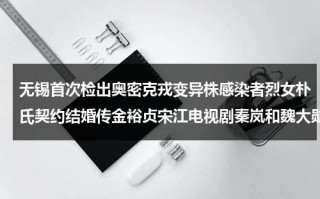 无锡首次检出奥密克戎变异株感染者烈女朴氏契约结婚传金裕贞宋江电视剧秦岚和魏大勋分手了吗（无锡奥体啥时候官宣）