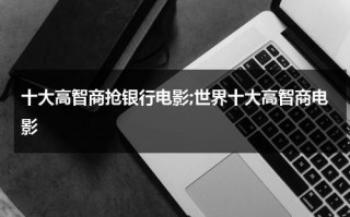 十大高智商抢银行电影;世界十大高智商电影（高智商抢银行的大片）