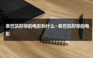 袁世凯称帝的电影叫什么~袁世凯称帝的电影