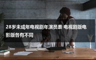 28岁未成年电视剧年演员表 电视剧版电影版各有不同（28岁未成年剧情简介）