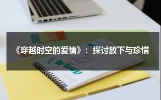 《穿越时空的爱情》：探讨放下与珍惜（穿越时空的爱恋在线播放）