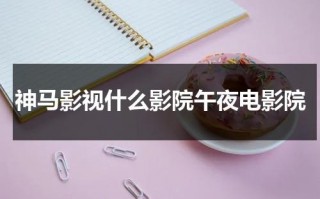 神马影视什么影院午夜电影院（电影 叫神马）