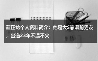 蓝正龙个人资料简介：他是大S靠谱前男友，出道23年不温不火