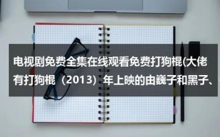 电视剧免费全集在线观看免费打狗棍(大佬有打狗棍（2013）年上映的由巍子和黑子、岳丽娜、高明等主演的免费高清百度云资源求分享)（打狗棍电视剧 全集免费观看谍战迷）