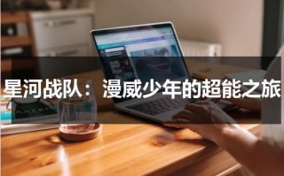 星河战队：漫威少年的超能之旅（电影星河战队免费完整版）