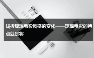 浅析琼瑶电影风格的变化——琼瑶电影的特点就是将（琼瑶剧的含义和特点）