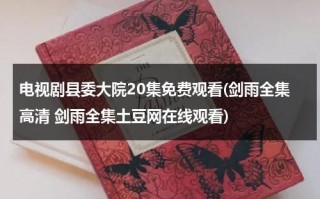 电视剧县委大院20集免费观看(剑雨全集高清 剑雨全集土豆网在线观看)（县委大门对联）
