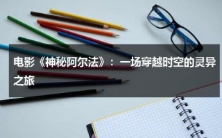 电影《神秘阿尔法》：一场穿越时空的灵异之旅（阿尔法波音乐 百度百科）