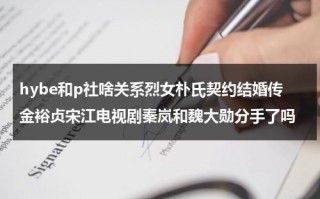 hybe和p社啥关系烈女朴氏契约结婚传金裕贞宋江电视剧秦岚和魏大勋分手了吗（p社和e社）