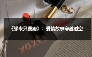 《缘来只要路》：爱情故事穿越时空（缘来只爱你小说免费阅读）