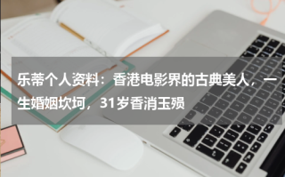 乐蒂个人资料：香港电影界的古典美人，一生婚姻坎坷，31岁香消玉殒