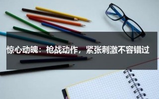 惊心动魄：枪战动作，紧张刺激不容错过（惊险枪战动作大片在线观看）