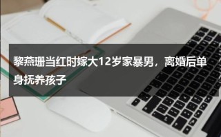 黎燕珊当红时嫁大12岁家暴男，离婚后单身抚养孩子