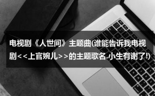 电视剧《人世间》主题曲(谁能告诉我电视剧的主题歌名.小生有谢了!)（人世间歌词电视主题曲）