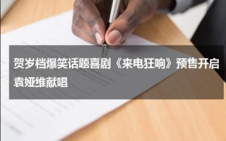 贺岁档爆笑话题喜剧《来电狂响》预售开启袁娅维献唱