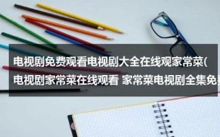 电视剧免费观看电视剧大全在线观家常菜(电视剧家常菜在线观看 家常菜电视剧全集免费观看地址)（家常菜电视剧11集）