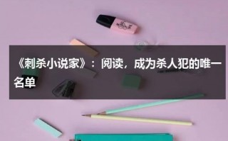 《刺杀小说家》：阅读，成为杀人犯的唯一名单（刺杀小说家是哪部小说）