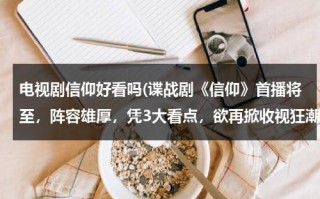 电视剧信仰好看吗(谍战剧《信仰》首播将至，阵容雄厚，凭3大看点，欲再掀收视狂潮，咋看？)（信仰片尾曲）
