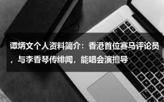 谭炳文个人资料简介：香港首位赛马评论员，与李香琴传绯闻，能唱会演擅导
