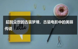 超脱尘世的古装梦境，古装电影中的美丽传说（古代电影古装）