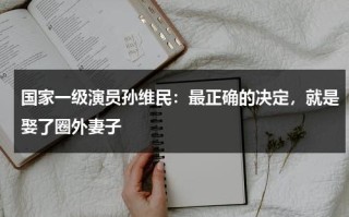 国家一级演员孙维民：最正确的决定，就是娶了圈外妻子