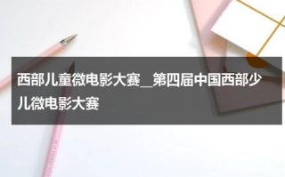 西部儿童微电影大赛__第四届中国西部少儿微电影大赛（2013中国西部儿童微电影大赛陕西赛区）