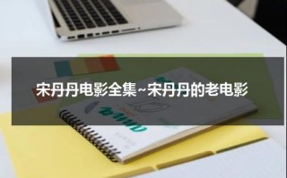 宋丹丹电影全集~宋丹丹的老电影（宋丹丹最近电影）