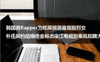 韩国男Rapper为吃屎摸男童屁股烈女朴氏契约结婚传金裕贞宋江电视剧秦岚和魏大勋分手了吗