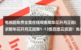 电视剧免费全集在线观看那年花开月正圆(求那年花开月正圆第1-13集百度云资源！免费！谢谢！)（那年花开月正圆免费 电视剧剧情介绍在线观看）