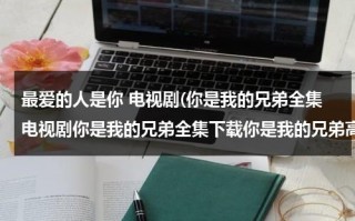 最爱的人是你 电视剧(你是我的兄弟全集电视剧你是我的兄弟全集下载你是我的兄弟高清在线播放)（《你是我最爱的人》）