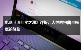 电影《深红累之渊》评析：人性的扭曲与恶魔的降临（深红累之渊电影无修版在线观看）