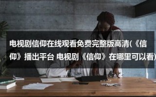 电视剧信仰在线观看免费完整版高清(《信仰》播出平台 电视剧《信仰》在哪里可以看)（电视剧《信仰》在线观看）
