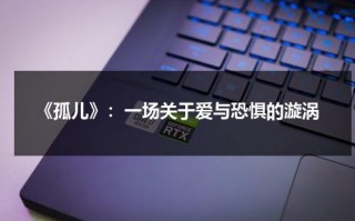 《孤儿》：一场关于爱与恐惧的漩涡（关于孤儿题材电影）