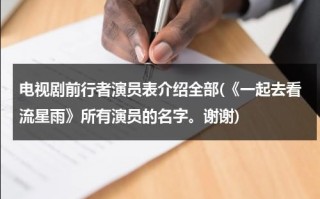 电视剧前行者演员表介绍全部(《一起去看流星雨》所有演员的名字。谢谢)（电视剧前行者剧情介绍电视猫）