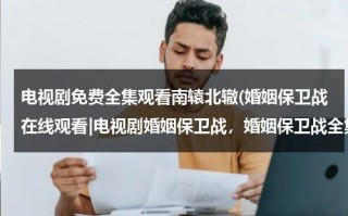 电视剧免费全集观看南辕北辙(婚姻保卫战在线观看|电视剧婚姻保卫战，婚姻保卫战全集在线观看)（婚姻保卫战 电视剧演员表）