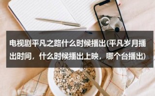 电视剧平凡之路什么时候播出(平凡岁月播出时间，什么时候播出上映，哪个台播出)（平凡之路哪部电影主题曲）